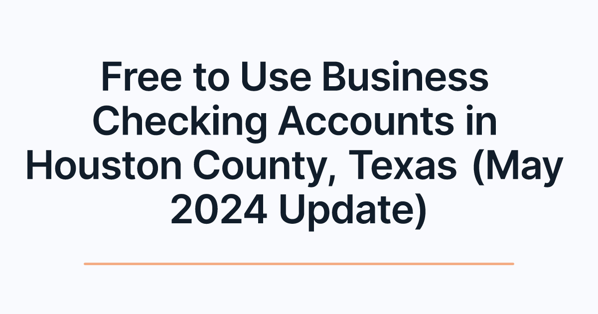 Free to Use Business Checking Accounts in Houston County, Texas (May 2024 Update)